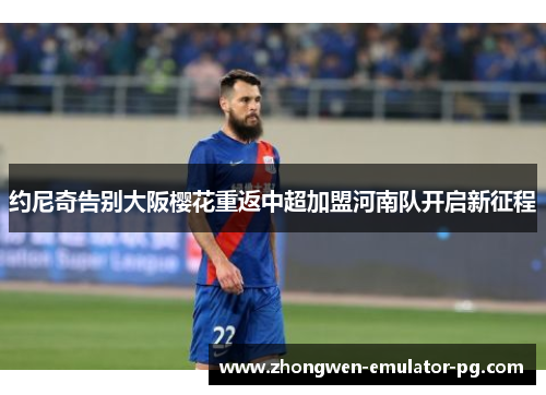 约尼奇告别大阪樱花重返中超加盟河南队开启新征程