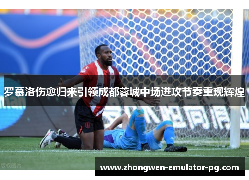 罗慕洛伤愈归来引领成都蓉城中场进攻节奏重现辉煌