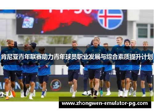 肯尼亚青年联赛助力青年球员职业发展与综合素质提升计划