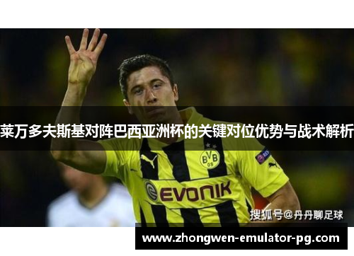 莱万多夫斯基对阵巴西亚洲杯的关键对位优势与战术解析