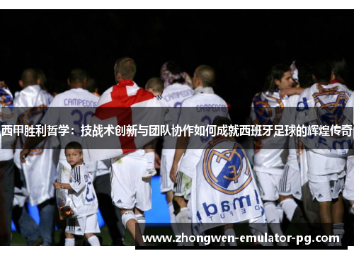 西甲胜利哲学：技战术创新与团队协作如何成就西班牙足球的辉煌传奇