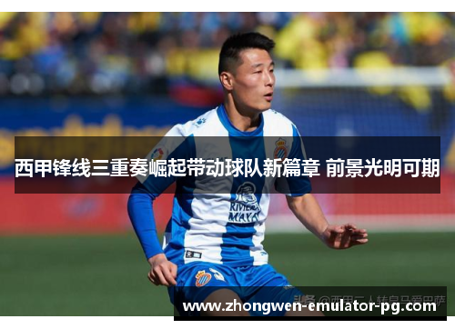 西甲锋线三重奏崛起带动球队新篇章 前景光明可期