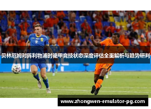 贝林厄姆对阵利物浦时德甲竞技状态深度评估全面解析与趋势研判