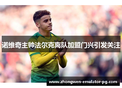 诺维奇主帅法尔克离队加盟门兴引发关注