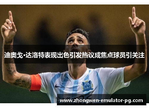 迪奥戈·达洛特表现出色引发热议成焦点球员引关注