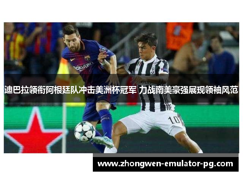 迪巴拉领衔阿根廷队冲击美洲杯冠军 力战南美豪强展现领袖风范