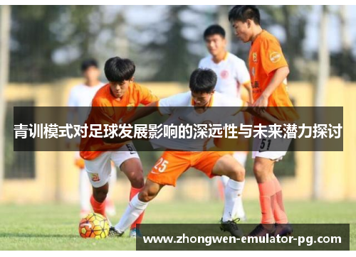 青训模式对足球发展影响的深远性与未来潜力探讨