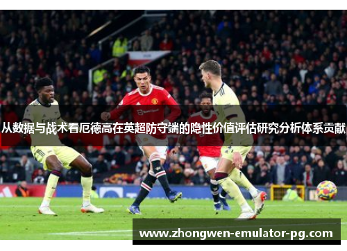 从数据与战术看厄德高在英超防守端的隐性价值评估研究分析体系贡献