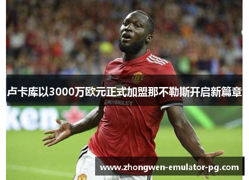 卢卡库以3000万欧元正式加盟那不勒斯开启新篇章