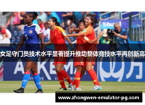 女足守门员技术水平显著提升推动整体竞技水平再创新高