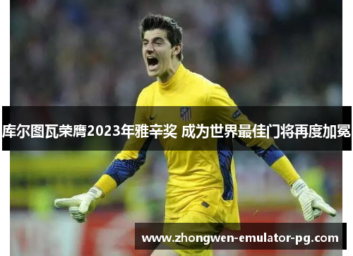 库尔图瓦荣膺2023年雅辛奖 成为世界最佳门将再度加冕