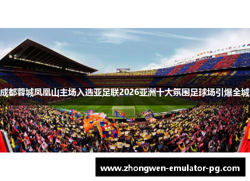 成都蓉城凤凰山主场入选亚足联2026亚洲十大氛围足球场引爆全城