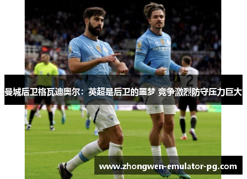 曼城后卫格瓦迪奥尔:英超是后卫的噩梦 竞争激烈防守压力巨大 曼城后卫格瓦迪奥尔:英超是后卫的噩梦 竞争激烈防守压力巨大