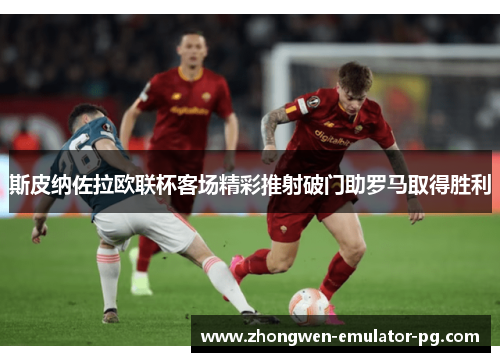 斯皮纳佐拉欧联杯客场精彩推射破门助罗马取得胜利 斯皮纳佐拉欧联杯客场精彩推射破门助罗马取得胜利