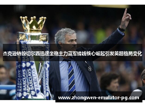 杰克逊转投切尔西迅速坐稳主力蓝军锋线核心崛起引发英超格局变化