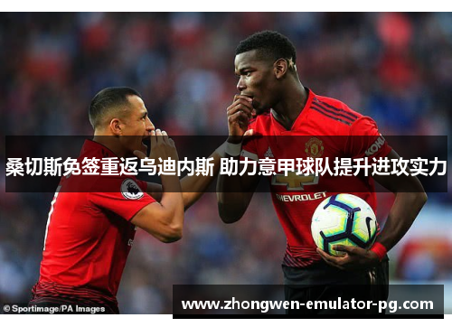 桑切斯免签重返乌迪内斯 助力意甲球队提升进攻实力 桑切斯免签重返乌迪内斯 助力意甲球队提升进攻实力
