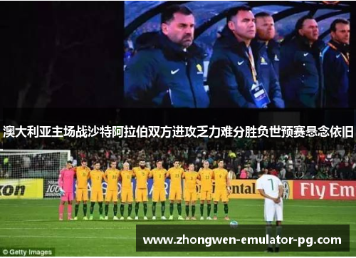 澳大利亚主场战沙特阿拉伯双方进攻乏力难分胜负世预赛悬念依旧