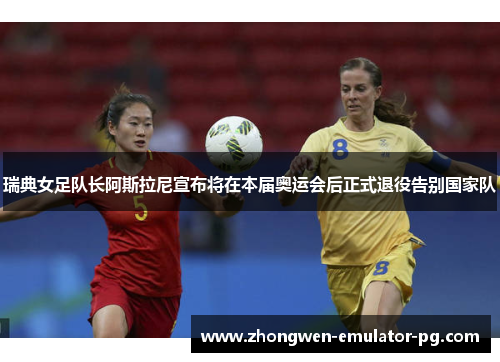 瑞典女足队长阿斯拉尼宣布将在本届奥运会后正式退役告别国家队