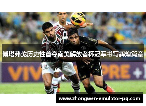 博塔弗戈历史性首夺南美解放者杯冠军书写辉煌篇章
