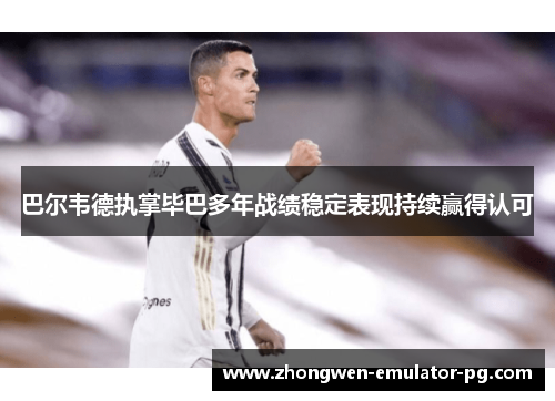 巴尔韦德执掌毕巴多年战绩稳定表现持续赢得认可