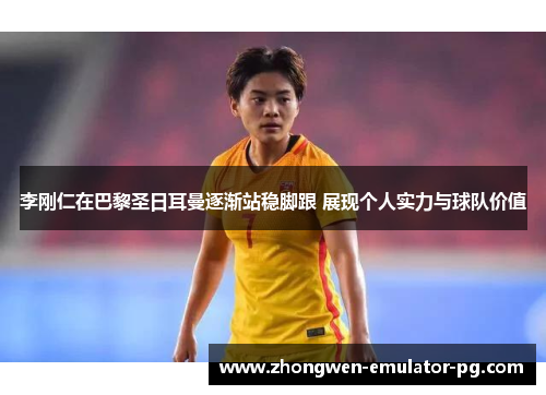李刚仁在巴黎圣日耳曼逐渐站稳脚跟 展现个人实力与球队价值