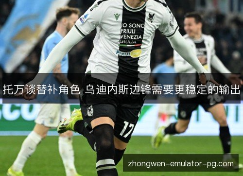 托万谈替补角色 乌迪内斯边锋需要更稳定的输出